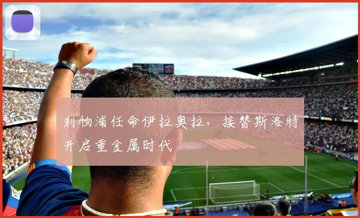 利物浦任命伊拉奥拉,接替斯洛特开启重金属时代