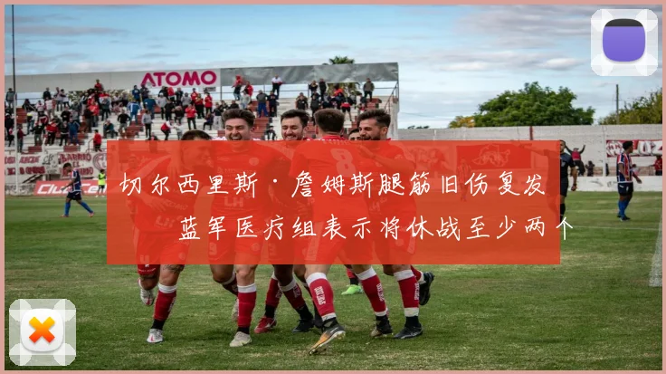 切尔西里斯·詹姆斯腿筋旧伤复发,蓝军医疗组表示将休战至少两个月