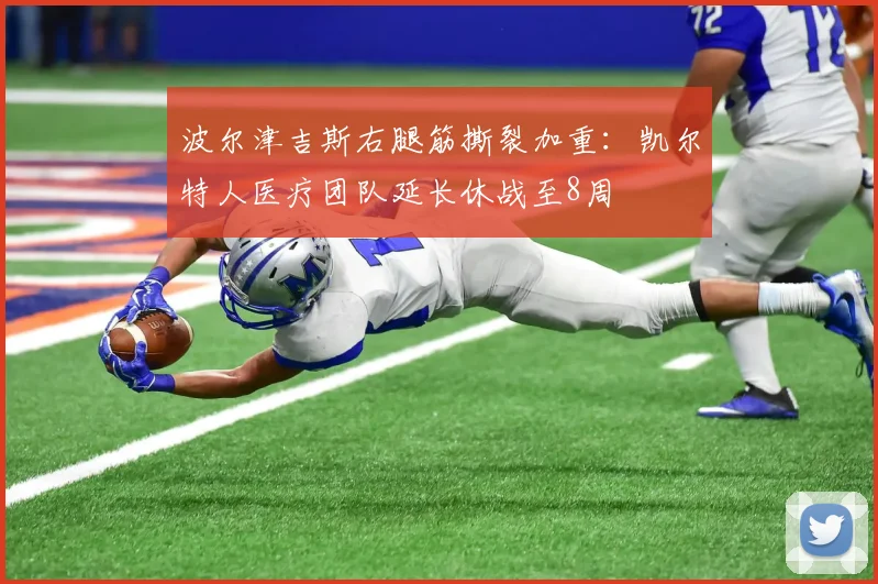 波尔津吉斯右腿筋撕裂加重：凯尔特人医疗团队延长休战至8周