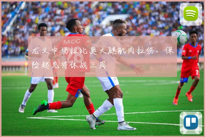 尤文中场拉比奥大腿肌肉拉伤，保险起见将休战三周