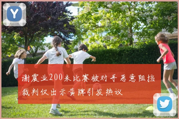 谢震业200米比赛被对手恶意阻挡 裁判仅出示黄牌引发热议