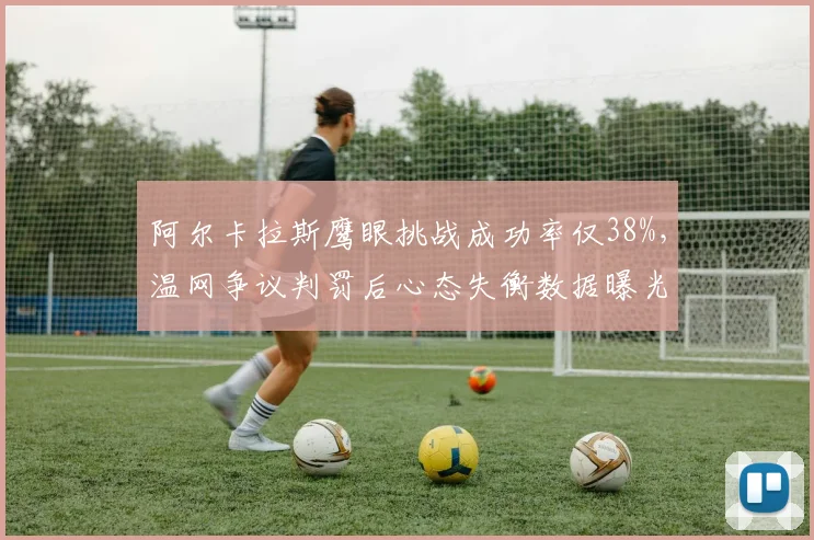 阿尔卡拉斯鹰眼挑战成功率仅38%,温网争议判罚后心态失衡数据曝光