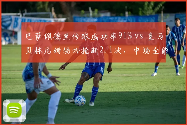 巴萨佩德里传球成功率91% vs 皇马贝林厄姆场均抢断2.1次，中场全能性之争