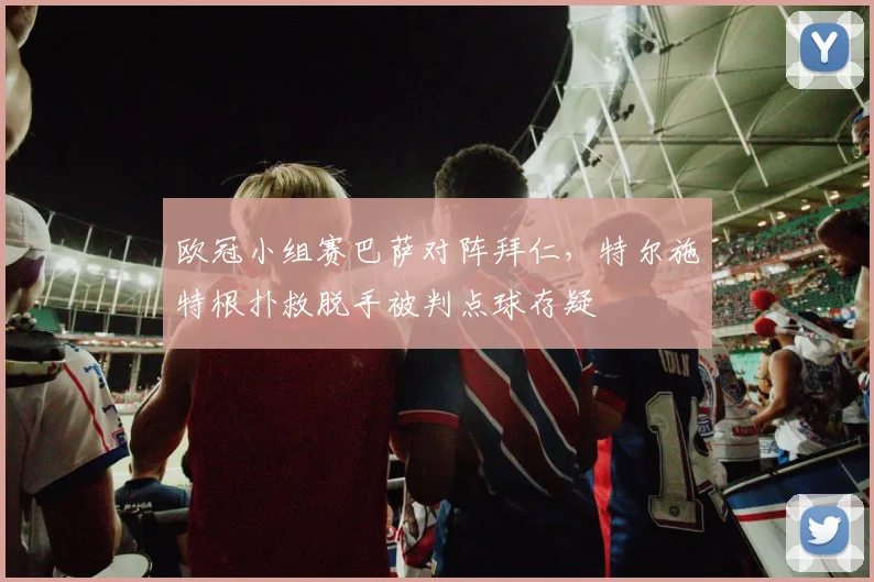欧冠小组赛巴萨对阵拜仁，特尔施特根扑救脱手被判点球存疑